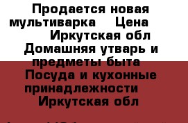 Продается новая мультиварка. › Цена ­ 3 500 - Иркутская обл. Домашняя утварь и предметы быта » Посуда и кухонные принадлежности   . Иркутская обл.